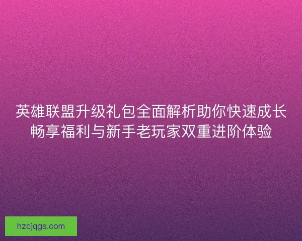 英雄联盟升级礼包全面解析助你快速成长畅享福利与新手老玩家双重进阶体验