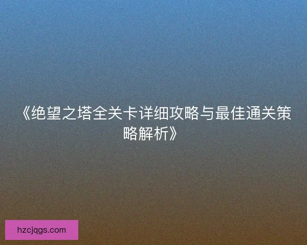 《绝望之塔全关卡详细攻略与最佳通关策略解析》