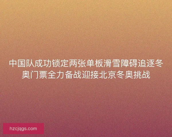 中国队成功锁定两张单板滑雪障碍追逐冬奥门票全力备战迎接北京冬奥挑战
