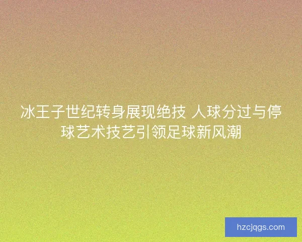 冰王子世纪转身展现绝技 人球分过与停球艺术技艺引领足球新风潮