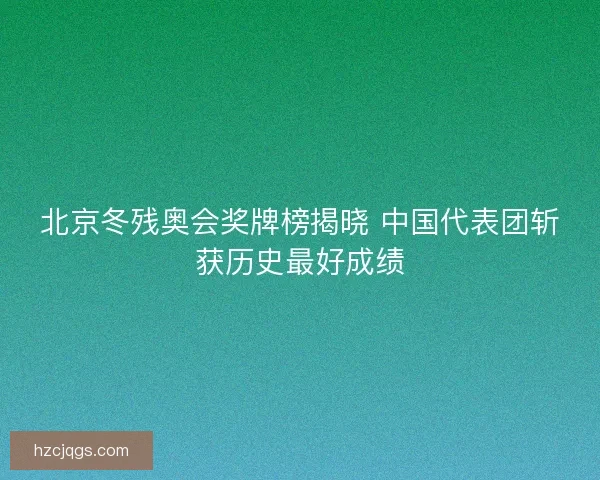 北京冬残奥会奖牌榜揭晓 中国代表团斩获历史最好成绩