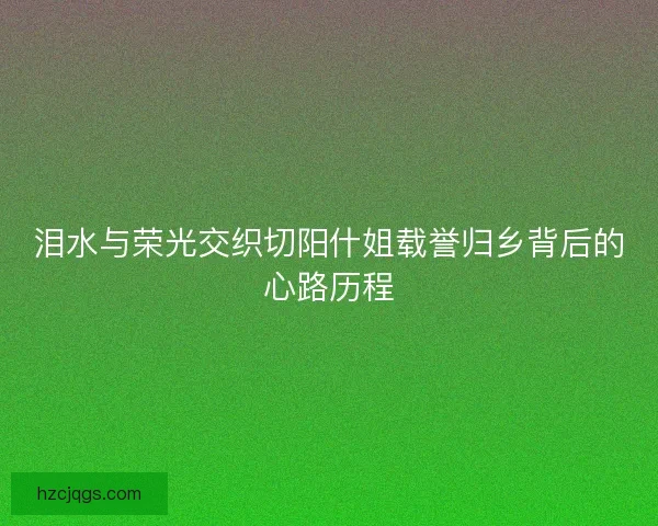 泪水与荣光交织切阳什姐载誉归乡背后的心路历程