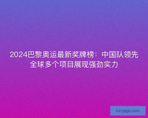 2024巴黎奥运最新奖牌榜：中国队领先全球多个项目展现强劲实力