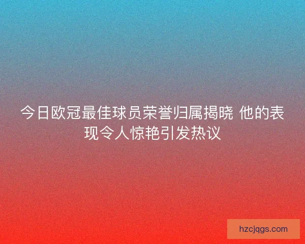 今日欧冠最佳球员荣誉归属揭晓 他的表现令人惊艳引发热议
